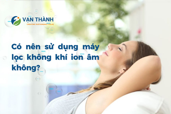 Có nên sử dụng máy lọc không khí ion âm? Giải pháp cải thiện chất lượng sống đáng đầu tư