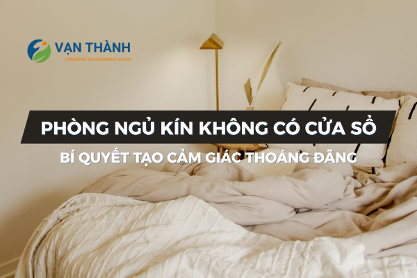 Phòng Ngủ Kín Không Có Cửa Sổ: Bí Quyết Tạo Cảm Giác Thoáng Đãng