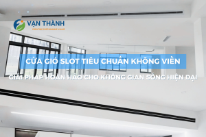 Cửa gió slot tiêu chuẩn không viền: Giải pháp hoàn hảo cho không gian sống hiện đại