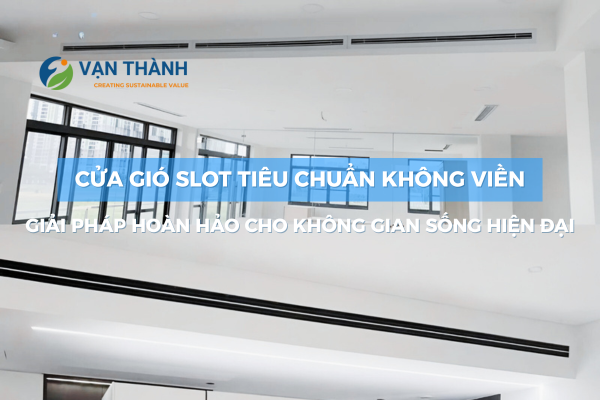 Cửa gió slot tiêu chuẩn không viền: Giải pháp hoàn hảo cho không gian sống hiện đại